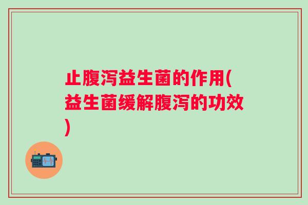 止益生菌的作用(益生菌缓解的功效)