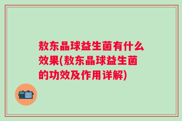 敖东晶球益生菌有什么效果(敖东晶球益生菌的功效及作用详解) 敖东晶球益生菌有什么效果(敖东晶球益生菌的功效及作用详解)