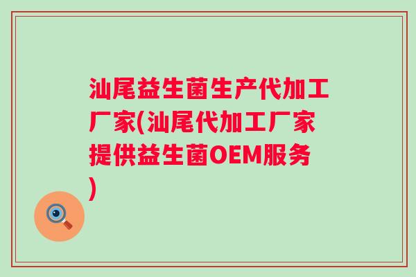 汕尾益生菌生产代加工厂家(汕尾代加工厂家提供益生菌OEM服务) 汕尾益生菌生产代加工厂家(汕尾代加工厂家提供益生菌OEM服务)