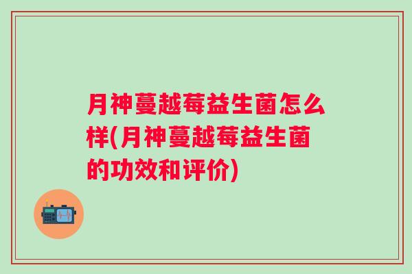月神蔓越莓益生菌怎么样(月神蔓越莓益生菌的功效和评价)