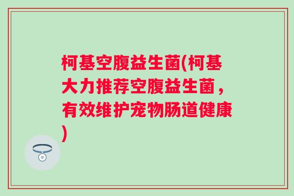 柯基空腹益生菌(柯基大力推荐空腹益生菌,有效维护宠物肠道健康) 柯基空腹益生菌(柯基大力推荐空腹益生菌,有效维护宠物肠道健康)