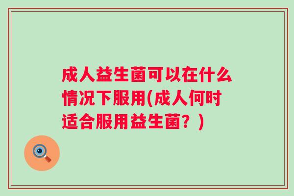 成人益生菌可以在什么情况下服用(成人何时适合服用益生菌?) 成人益生菌可以在什么情况下服用(成人何时适合服用益生菌?)