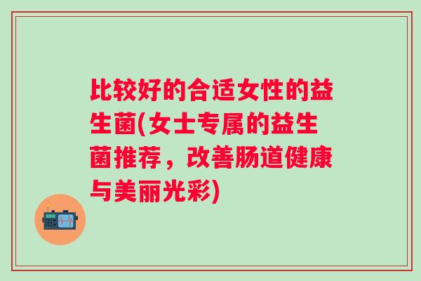 比较好的合适女性的益生菌(女士专属的益生菌推荐,改善肠道健康与美丽光彩) 比较好的合适女性的益生菌(女士专属的益生菌推荐,改善肠道健康与美丽光彩)