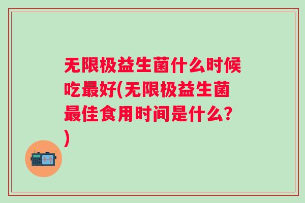 无限极益生菌什么时候吃好(无限极益生菌佳食用时间是什么?) 无限极益生菌什么时候吃好(无限极益生菌佳食用时间是什么?)