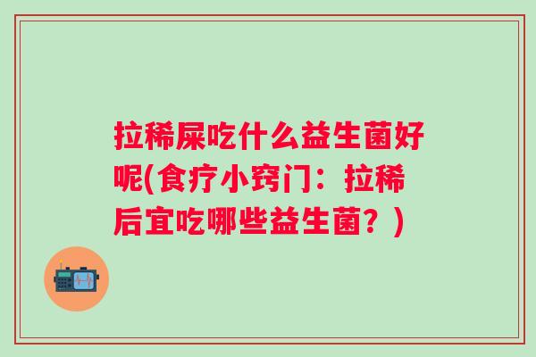 拉稀屎吃什么益生菌好呢(食疗小窍门:拉稀后宜吃哪些益生菌?) 拉稀屎吃什么益生菌好呢(食疗小窍门:拉稀后宜吃哪些益生菌?)