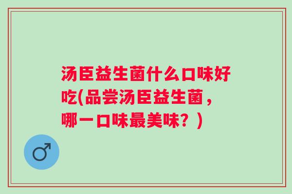汤臣益生菌什么口味好吃(品尝汤臣益生菌，哪一口味美味？)