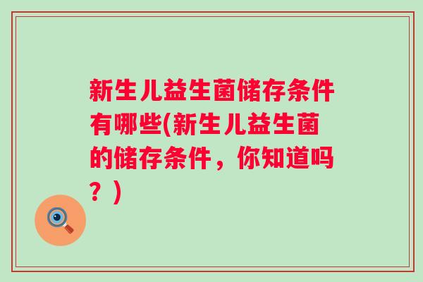 新生儿益生菌储存条件有哪些(新生儿益生菌的储存条件,你知道吗?) 新生儿益生菌储存条件有哪些(新生儿益生菌的储存条件,你知道吗?)
