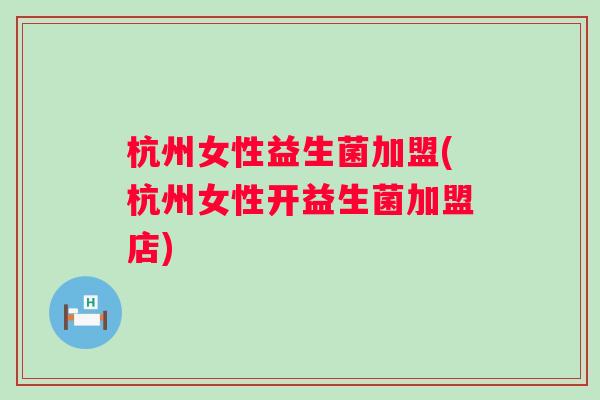 杭州女性益生菌加盟(杭州女性开益生菌加盟店) 杭州女性益生菌加盟(杭州女性开益生菌加盟店)
