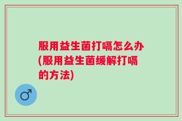 服用益生菌打嗝怎么办(服用益生菌缓解打嗝的方法)