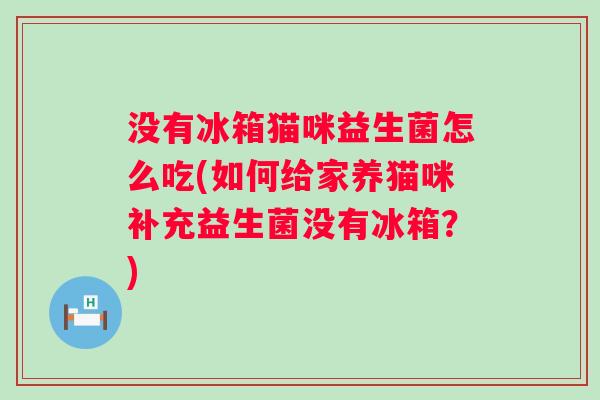 没有冰箱猫咪益生菌怎么吃(如何给家养猫咪补充益生菌没有冰箱？)