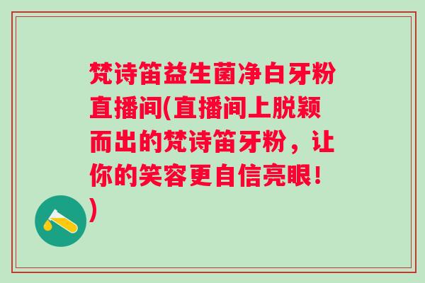 梵诗笛益生菌净白牙粉直播间(直播间上脱颖而出的梵诗笛牙粉，让你的笑容更自信亮眼！)