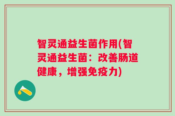 智灵通益生菌作用(智灵通益生菌:改善肠道健康,增强力) 智灵通益生菌作用(智灵通益生菌:改善肠道健康,增强力)