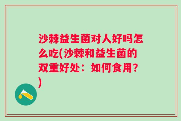沙棘益生菌对人好吗怎么吃(沙棘和益生菌的双重好处:如何食用?) 沙棘益生菌对人好吗怎么吃(沙棘和益生菌的双重好处:如何食用?)