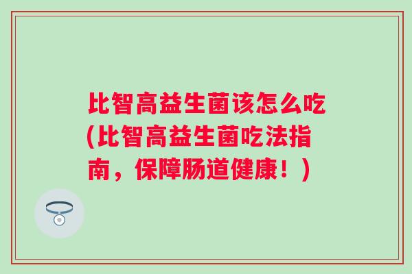 比智高益生菌该怎么吃(比智高益生菌吃法指南,保障肠道健康!) 比智高益生菌该怎么吃(比智高益生菌吃法指南,保障肠道健康!)