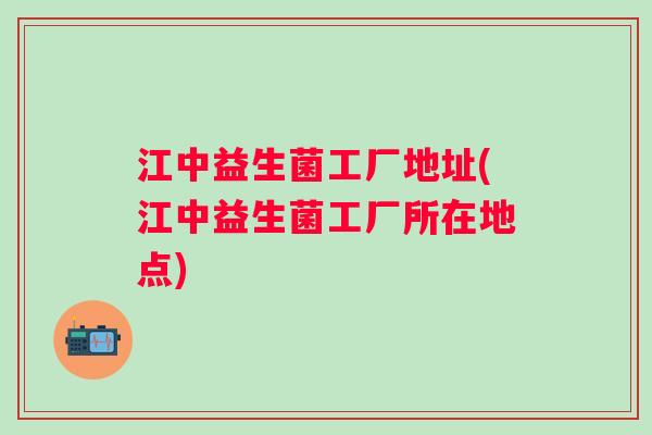 江中益生菌工厂地址(江中益生菌工厂所在地点) 江中益生菌工厂地址(江中益生菌工厂所在地点)
