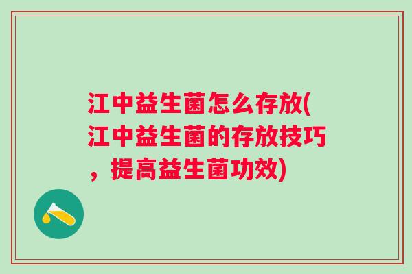 江中益生菌怎么存放(江中益生菌的存放技巧，提高益生菌功效)