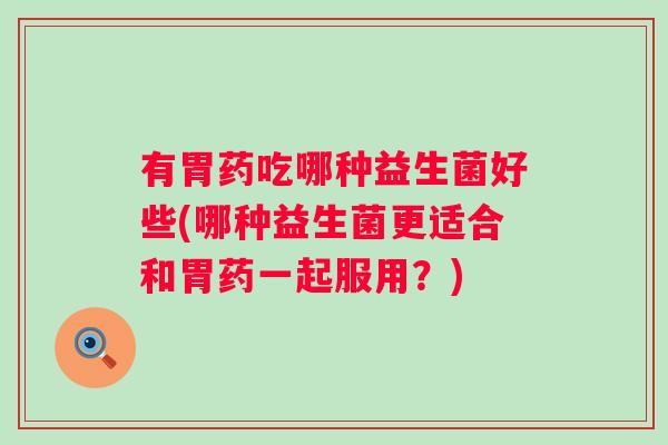 有胃药吃哪种益生菌好些(哪种益生菌更适合和胃药一起服用?) 有胃药吃哪种益生菌好些(哪种益生菌更适合和胃药一起服用?)
