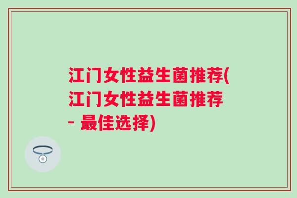 江门女性益生菌推荐(江门女性益生菌推荐 - 佳选择) 江门女性益生菌推荐(江门女性益生菌推荐 - 佳选择)