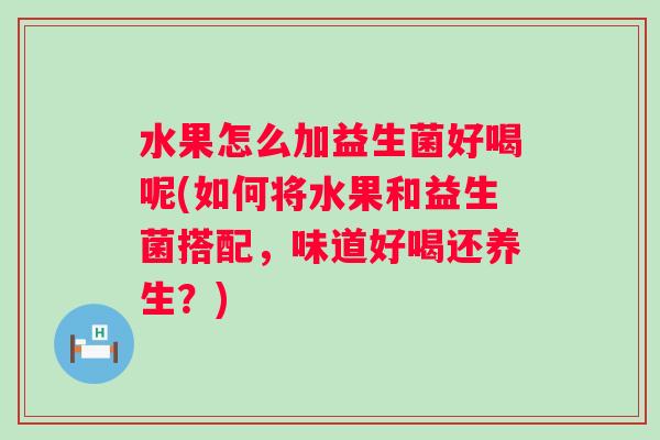 水果怎么加益生菌好喝呢(如何将水果和益生菌搭配,味道好喝还养生?) 水果怎么加益生菌好喝呢(如何将水果和益生菌搭配,味道好喝还养生?)