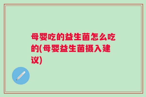 母婴吃的益生菌怎么吃的(母婴益生菌摄入建议) 母婴吃的益生菌怎么吃的(母婴益生菌摄入建议)