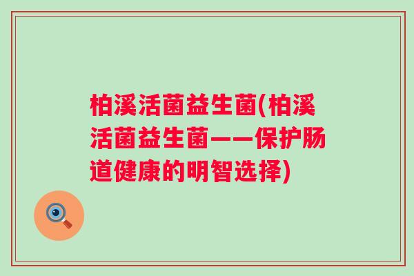 柏溪活菌益生菌(柏溪活菌益生菌——保护肠道健康的明智选择) 柏溪活菌益生菌(柏溪活菌益生菌——保护肠道健康的明智选择)