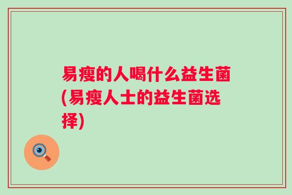 易瘦的人喝什么益生菌(易瘦人士的益生菌选择) 易瘦的人喝什么益生菌(易瘦人士的益生菌选择)