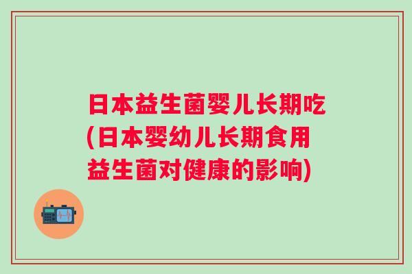日本益生菌婴儿长期吃(日本婴幼儿长期食用益生菌对健康的影响)