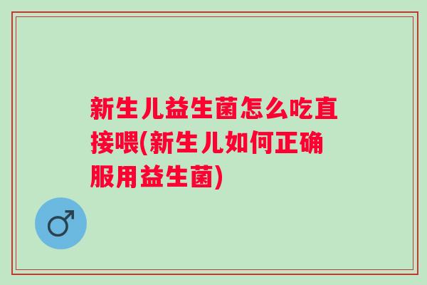 新生儿益生菌怎么吃直接喂(新生儿如何正确服用益生菌)