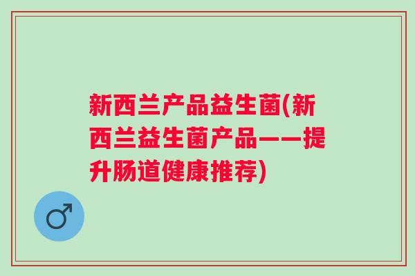 新西兰产品益生菌(新西兰益生菌产品——提升肠道健康推荐)