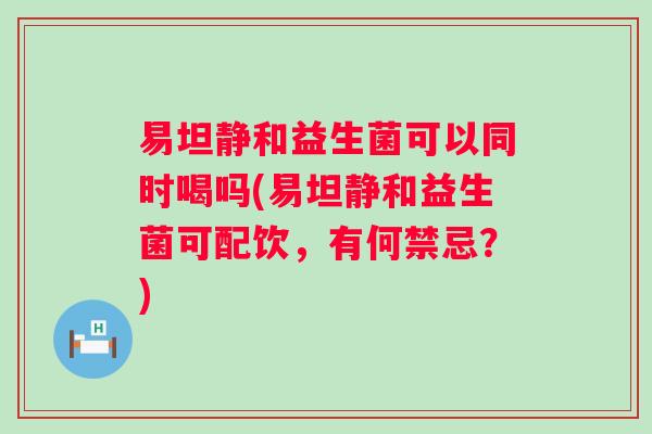 易坦静和益生菌可以同时喝吗(易坦静和益生菌可配饮，有何禁忌？)