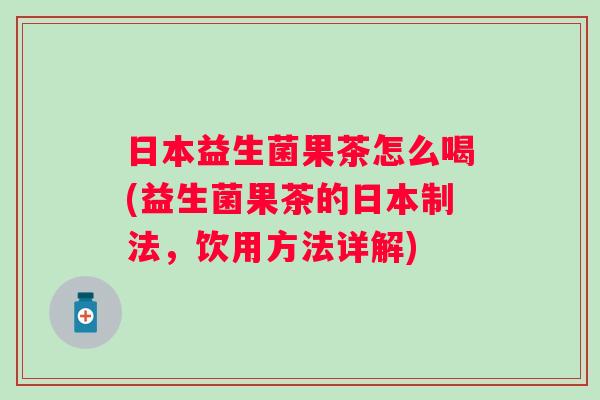 日本益生菌果茶怎么喝(益生菌果茶的日本制法,饮用方法详解) 日本益生菌果茶怎么喝(益生菌果茶的日本制法,饮用方法详解)