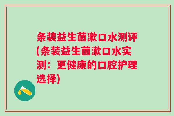 条装益生菌漱口水测评(条装益生菌漱口水实测：更健康的口腔护理选择)