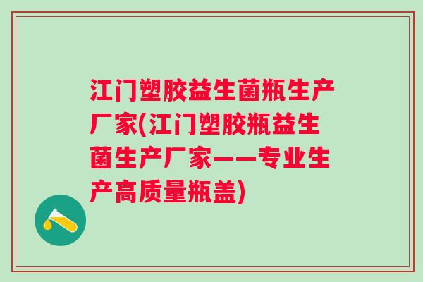 江门塑胶益生菌瓶生产厂家(江门塑胶瓶益生菌生产厂家——专业生产高质量瓶盖)