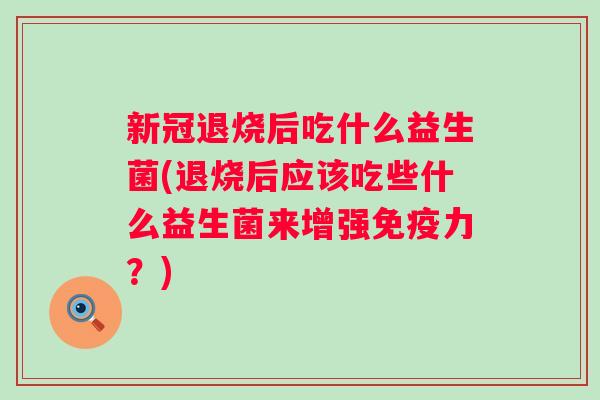 新冠退烧后吃什么益生菌(退烧后应该吃些什么益生菌来增强力？)
