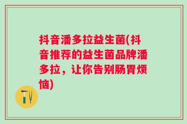 抖音潘多拉益生菌(抖音推荐的益生菌品牌潘多拉,让你告别肠胃烦恼) 抖音潘多拉益生菌(抖音推荐的益生菌品牌潘多拉,让你告别肠胃烦恼)