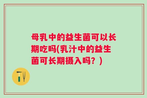 母乳中的益生菌可以长期吃吗(乳汁中的益生菌可长期摄入吗？)