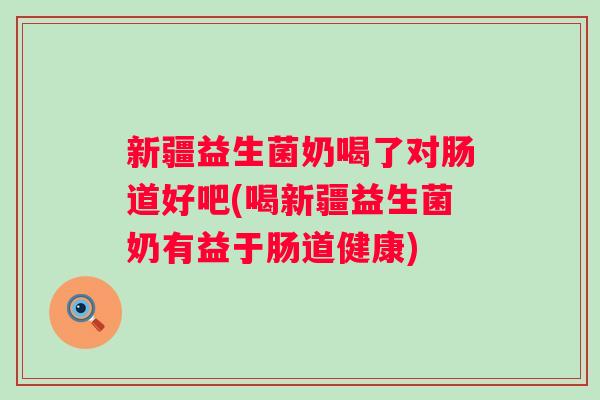 新疆益生菌奶喝了对肠道好吧(喝新疆益生菌奶有益于肠道健康)