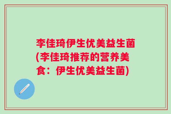 李佳琦伊生优美益生菌(李佳琦推荐的营养美食:伊生优美益生菌) 李佳琦伊生优美益生菌(李佳琦推荐的营养美食:伊生优美益生菌)