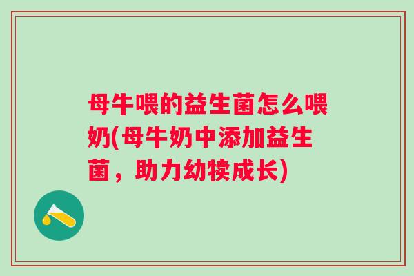 母牛喂的益生菌怎么喂奶(母牛奶中添加益生菌,助力幼犊成长) 母牛喂的益生菌怎么喂奶(母牛奶中添加益生菌,助力幼犊成长)