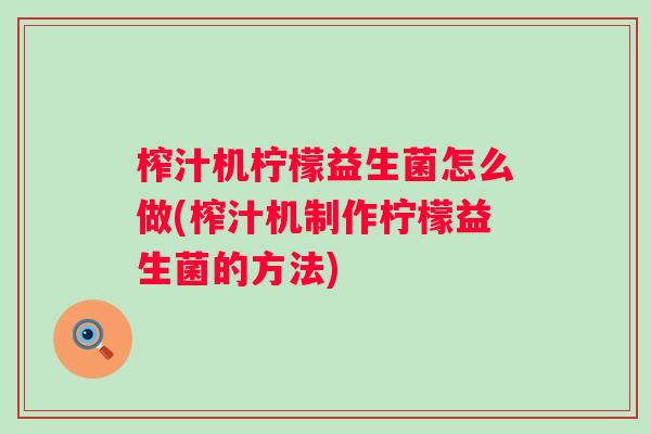 榨汁机柠檬益生菌怎么做(榨汁机制作柠檬益生菌的方法) 榨汁机柠檬益生菌怎么做(榨汁机制作柠檬益生菌的方法)