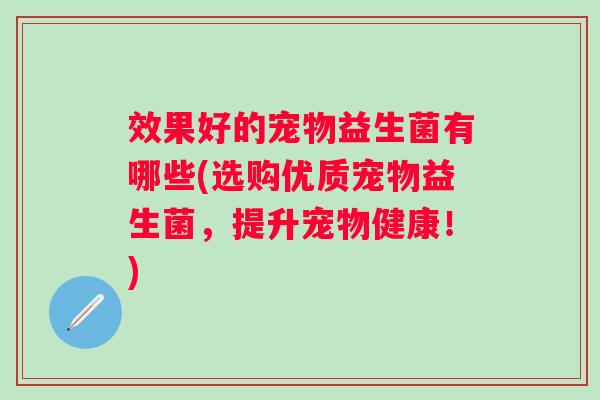 效果好的宠物益生菌有哪些(选购优质宠物益生菌，提升宠物健康！)