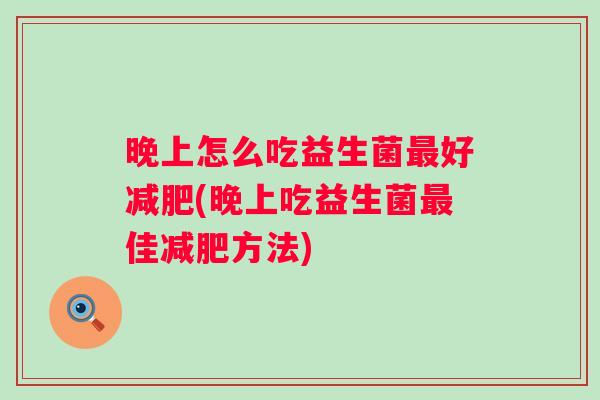 晚上怎么吃益生菌好(晚上吃益生菌佳方法)