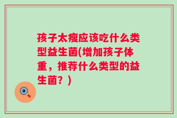 孩子太瘦应该吃什么类型益生菌(增加孩子体重,推荐什么类型的益生菌?) 孩子太瘦应该吃什么类型益生菌(增加孩子体重,推荐什么类型的益生菌?)