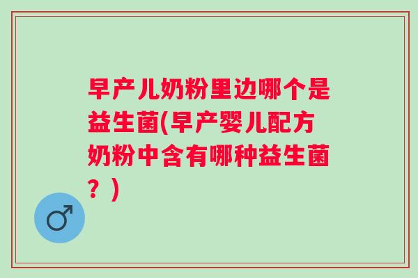 早产儿奶粉里边哪个是益生菌(早产婴儿配方奶粉中含有哪种益生菌？)