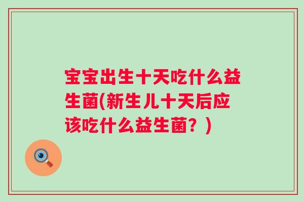 宝宝出生十天吃什么益生菌(新生儿十天后应该吃什么益生菌？)