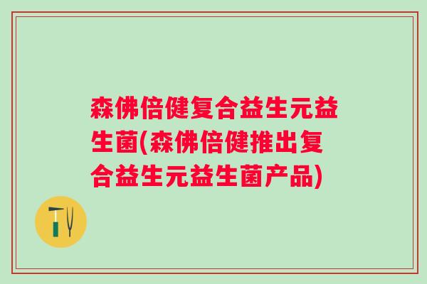 森佛倍健复合益生元益生菌(森佛倍健推出复合益生元益生菌产品)
