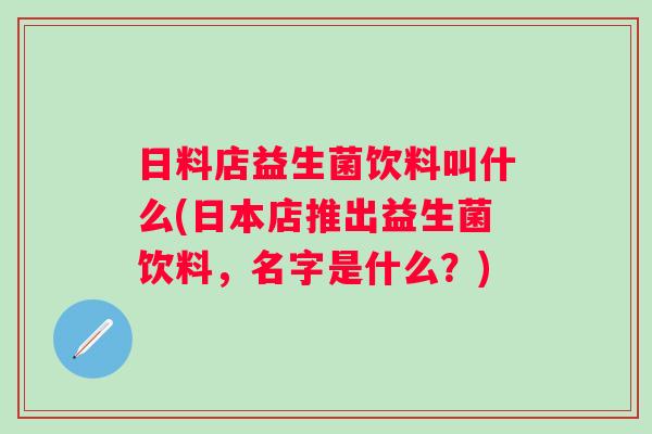 日料店益生菌饮料叫什么(日本店推出益生菌饮料,名字是什么?) 日料店益生菌饮料叫什么(日本店推出益生菌饮料,名字是什么?)