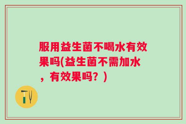 服用益生菌不喝水有效果吗(益生菌不需加水，有效果吗？)