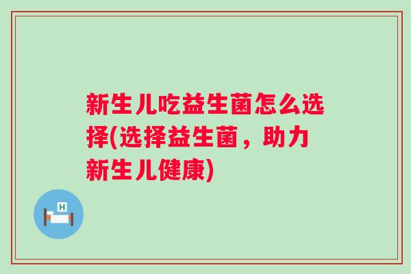新生儿吃益生菌怎么选择(选择益生菌，助力新生儿健康)