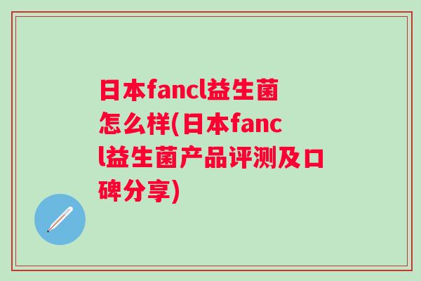 日本fancl益生菌怎么样(日本fancl益生菌产品评测及口碑分享) 日本fancl益生菌怎么样(日本fancl益生菌产品评测及口碑分享)